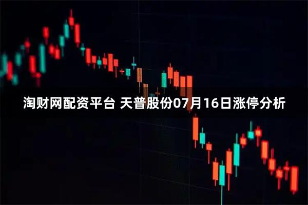 淘财网配资平台 天普股份07月16日涨停分析