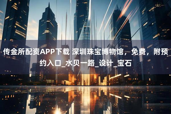 传金所配资APP下载 深圳珠宝博物馆，免费，附预约入口_水贝一路_设计_宝石
