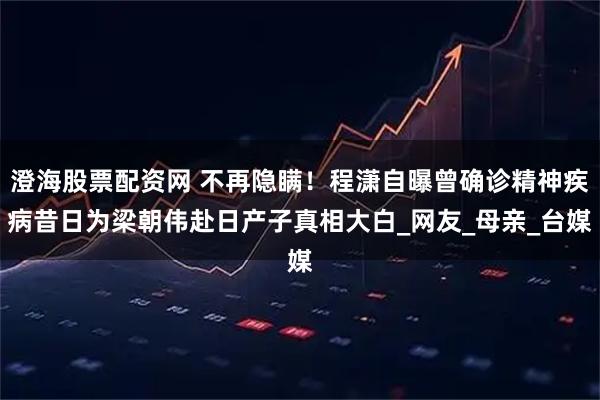 澄海股票配资网 不再隐瞒！程潇自曝曾确诊精神疾病昔日为梁朝伟赴日产子真相大白_网友_母亲_台媒