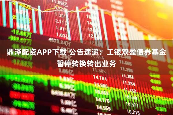 鼎泽配资APP下载 公告速递：工银双盈债券基金暂停转换转出业务