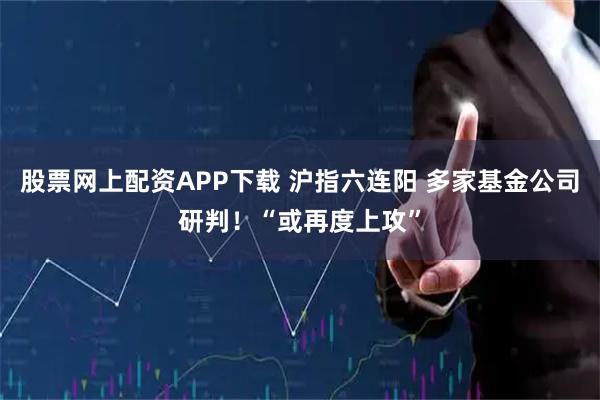 股票网上配资APP下载 沪指六连阳 多家基金公司研判！“或再度上攻”