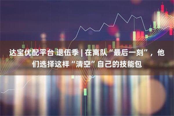 达宝优配平台 退伍季 | 在离队“最后一刻”，他们选择这样“清空”自己的技能包