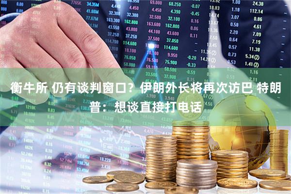 衡牛所 仍有谈判窗口？伊朗外长将再次访巴 特朗普：想谈直接打电话